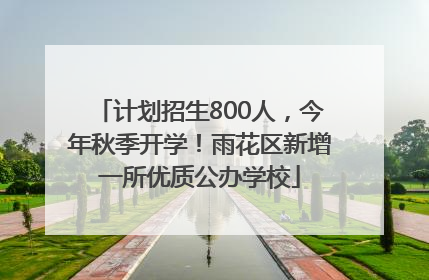 计划招生800人，今年秋季开学！雨花区新增一所优质公办学校